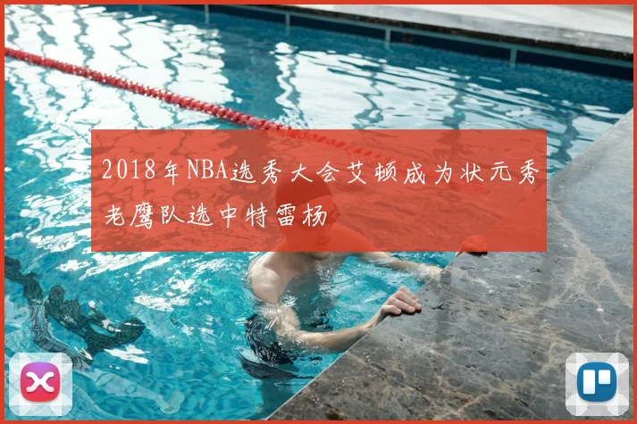 2018年NBA选秀大会艾顿成为状元秀老鹰队选中特雷杨