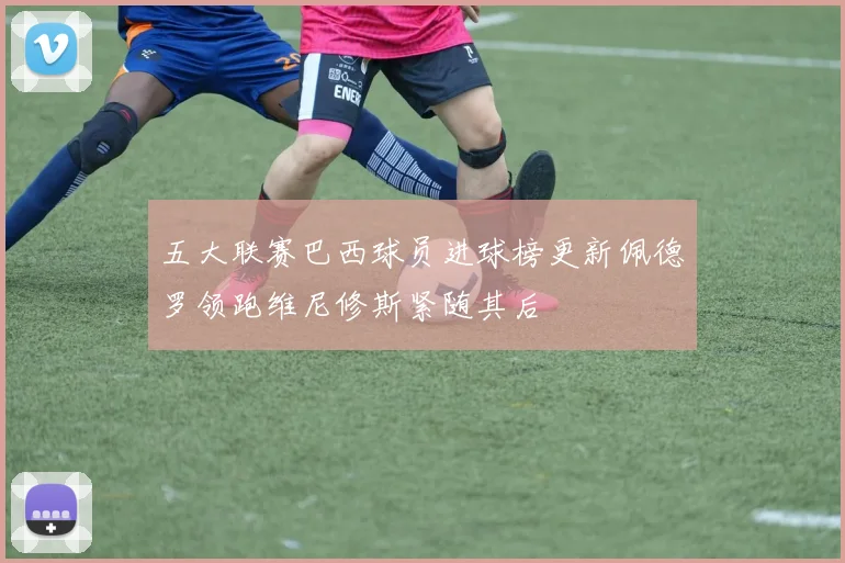 五大联赛巴西球员进球榜更新佩德罗领跑维尼修斯紧随其后