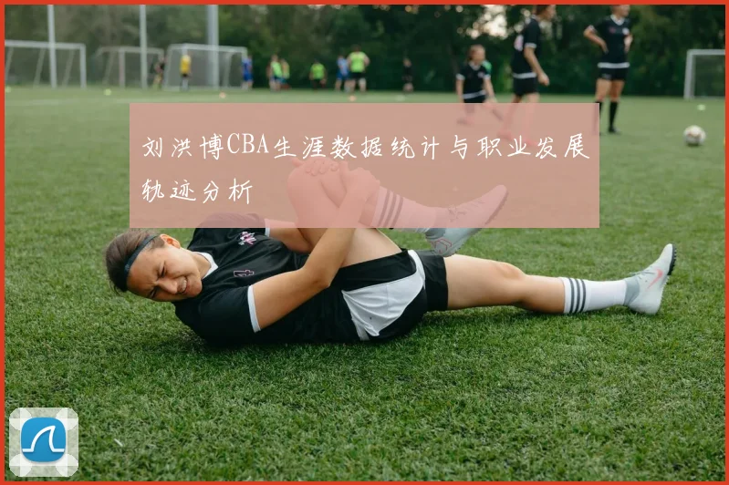 刘洪博CBA生涯数据统计与职业发展轨迹分析