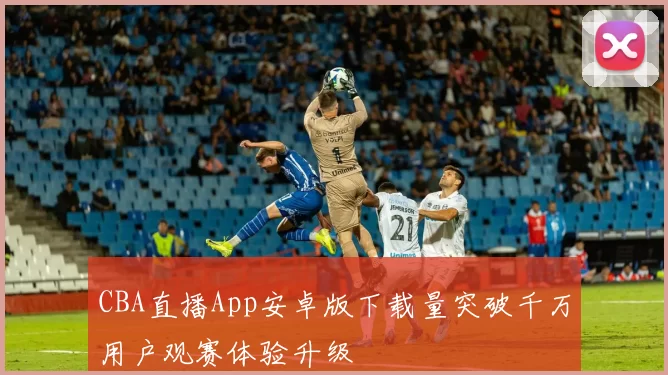 CBA直播App安卓版下载量突破千万用户观赛体验升级
