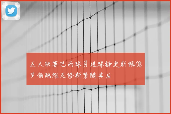 五大联赛巴西球员进球榜更新佩德罗领跑维尼修斯紧随其后