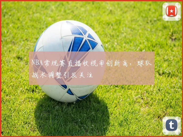 NBA常规赛直播收视率创新高，球队战术调整引发关注