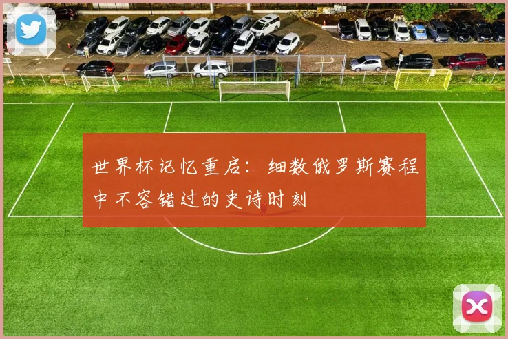世界杯记忆重启:细数俄罗斯赛程中不容错过的史诗时刻