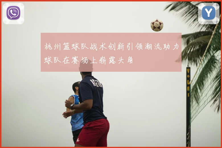 杭州篮球队战术创新引领潮流助力球队在赛场上崭露头角