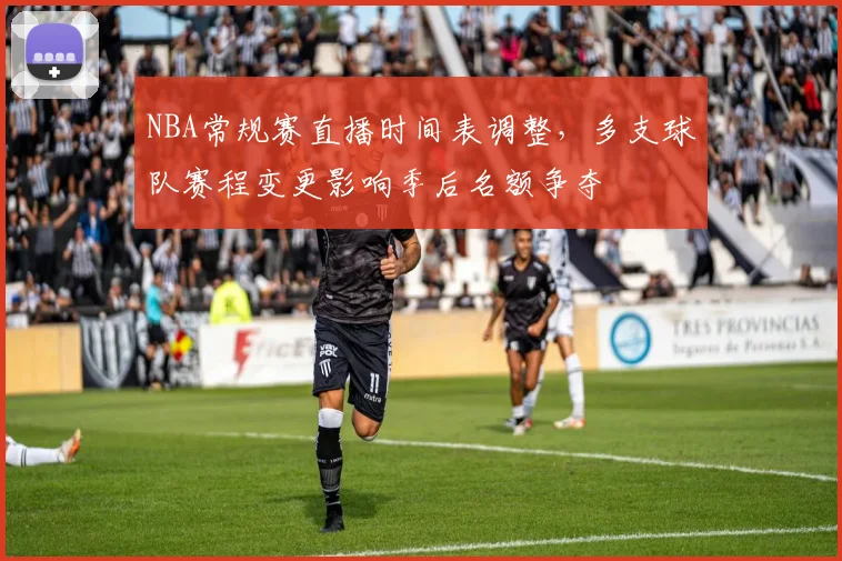 NBA常规赛直播时间表调整,多支球队赛程变更影响季后名额争夺