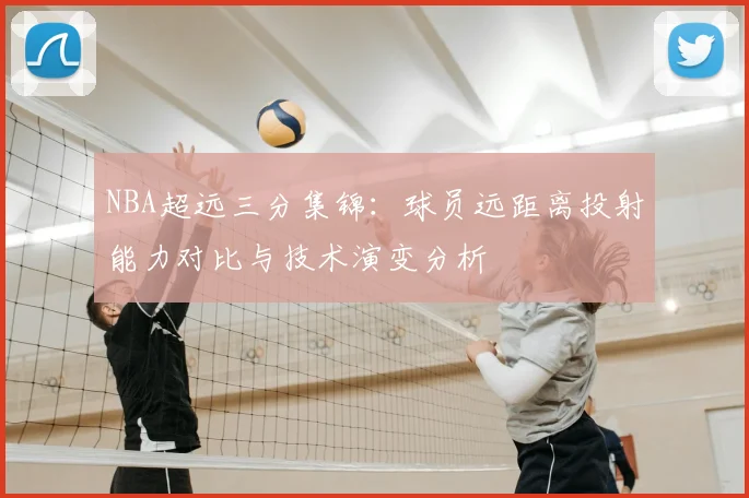NBA超远三分集锦:球员远距离投射能力对比与技术演变分析