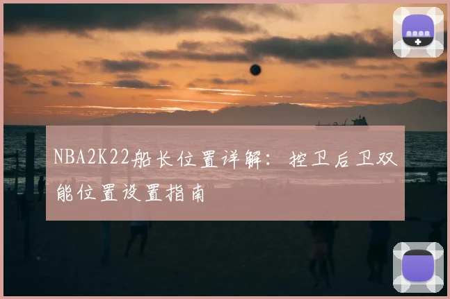 NBA2K22船长位置详解:控卫后卫双能位置设置指南