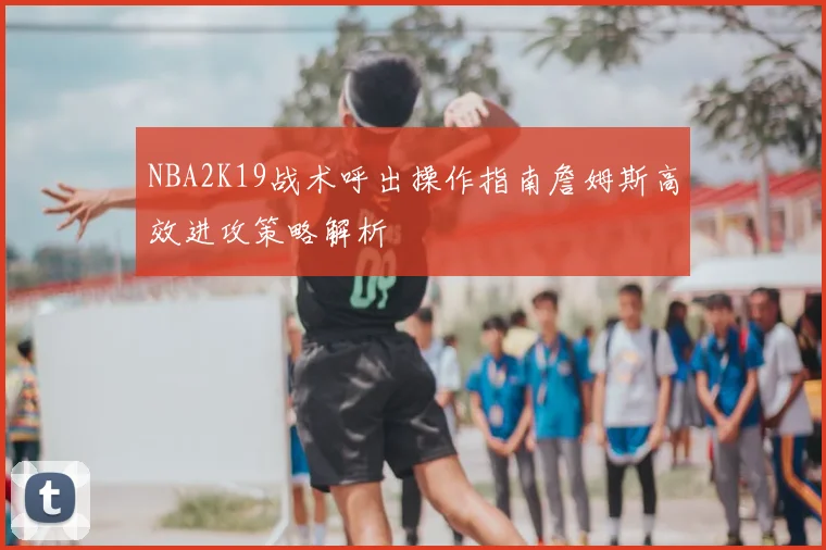 NBA2K19战术呼出操作指南詹姆斯高效进攻策略解析