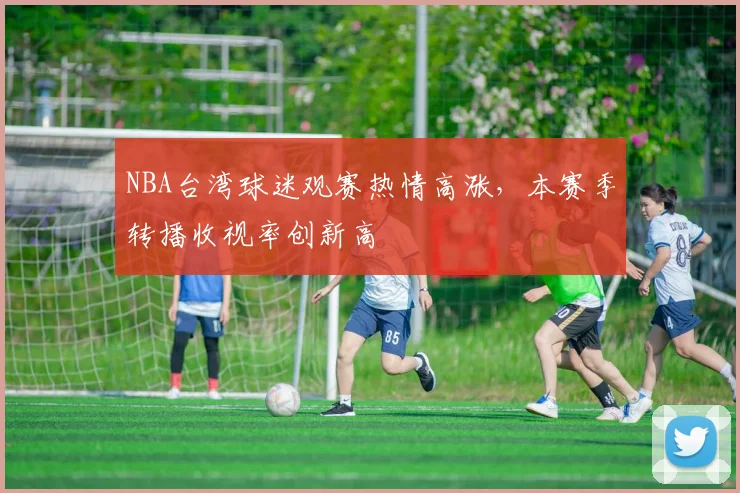 NBA台湾球迷观赛热情高涨，本赛季转播收视率创新高
