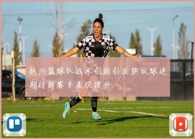 杭州篮球队战术创新引发热议球迷期待新赛季表现提升