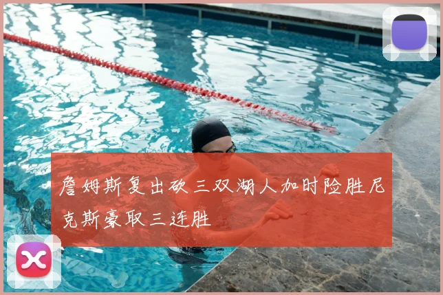 詹姆斯复出砍三双湖人加时险胜尼克斯豪取三连胜