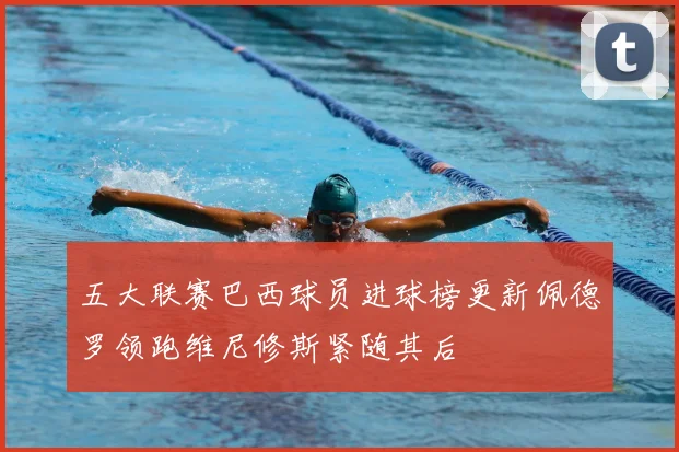 五大联赛巴西球员进球榜更新佩德罗领跑维尼修斯紧随其后