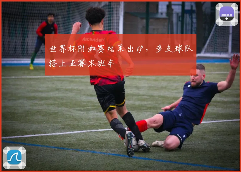 世界杯附加赛结果出炉，多支球队搭上正赛末班车