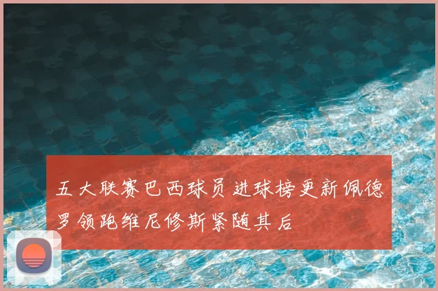 五大联赛巴西球员进球榜更新佩德罗领跑维尼修斯紧随其后