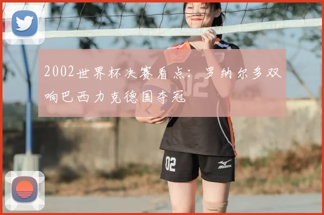 2002世界杯决赛看点：罗纳尔多双响巴西力克德国夺冠