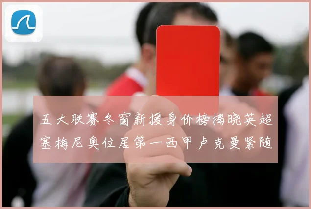五大联赛冬窗新援身价榜揭晓英超塞梅尼奥位居第一西甲卢克曼紧随其后