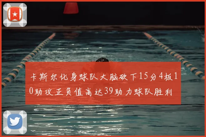 卡斯尔化身球队大脑砍下15分4板10助攻正负值高达39助力球队胜利