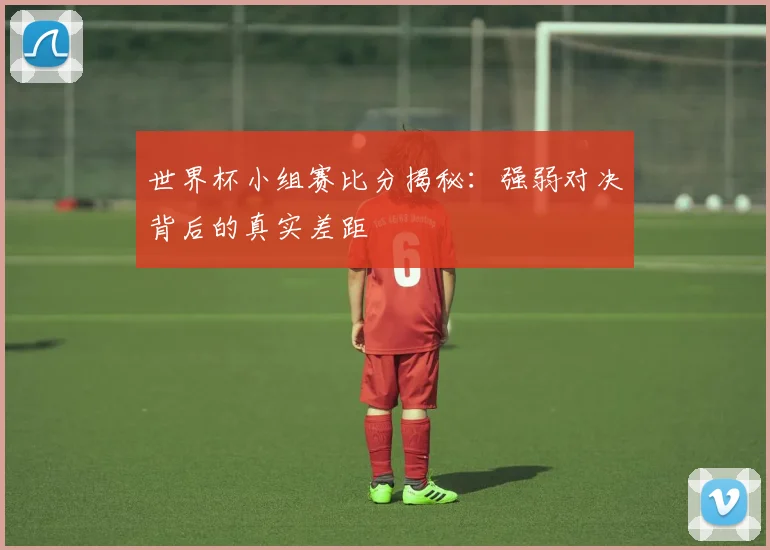 世界杯小组赛比分揭秘：强弱对决背后的真实差距