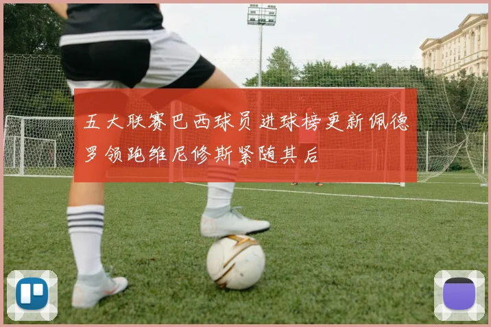 五大联赛巴西球员进球榜更新佩德罗领跑维尼修斯紧随其后