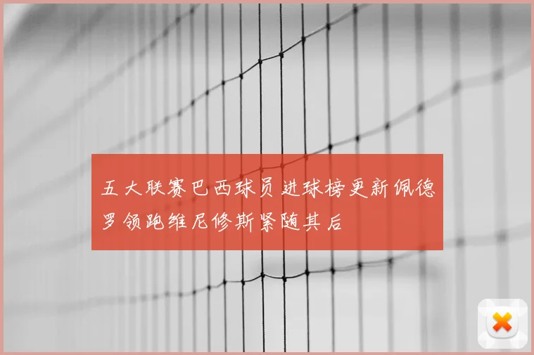 五大联赛巴西球员进球榜更新佩德罗领跑维尼修斯紧随其后