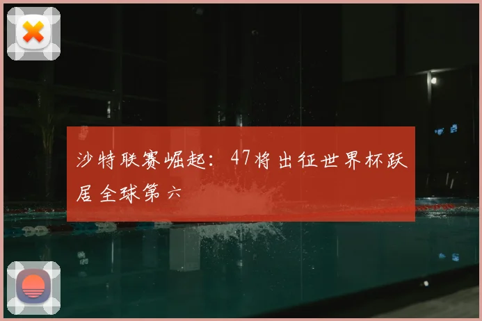 沙特联赛崛起：47将出征世界杯跃居全球第六