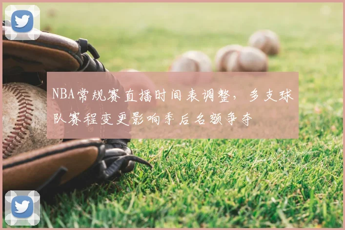 NBA常规赛直播时间表调整,多支球队赛程变更影响季后名额争夺
