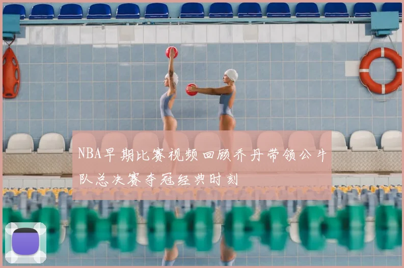 NBA早期比赛视频回顾乔丹带领公牛队总决赛夺冠经典时刻