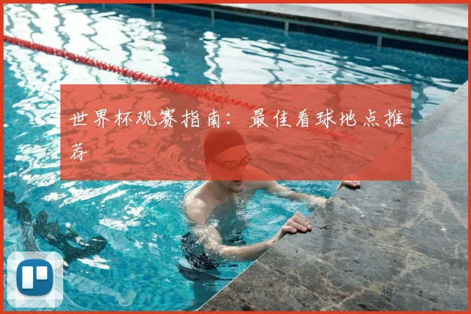 世界杯观赛指南：最佳看球地点推荐