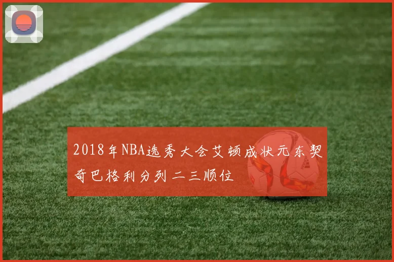 2018年NBA选秀大会艾顿成状元东契奇巴格利分列二三顺位