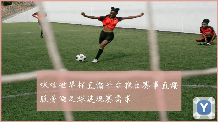 咪咕世界杯直播平台推出赛事直播服务满足球迷观赛需求