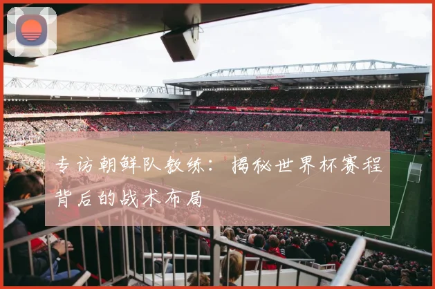 专访朝鲜队教练：揭秘世界杯赛程背后的战术布局