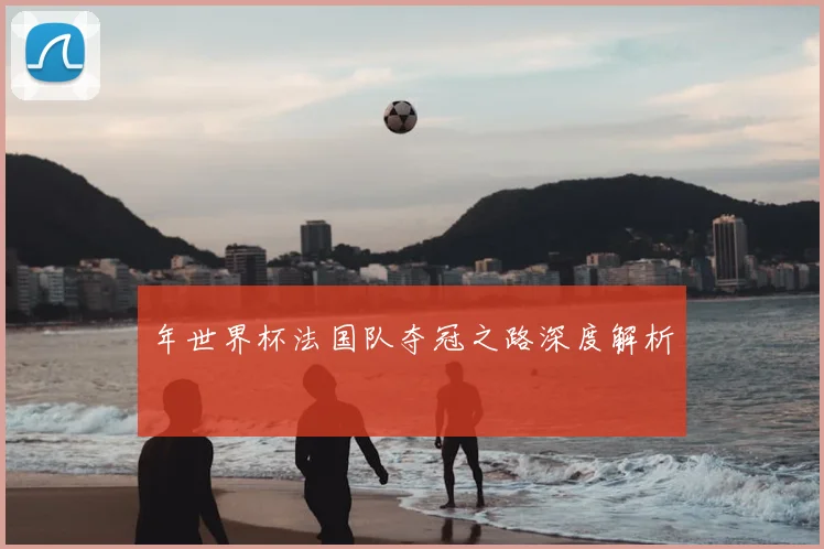 年世界杯法国队夺冠之路深度解析