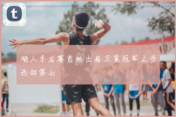 湖人季后赛首轮出局卫冕冠军止步西部第七