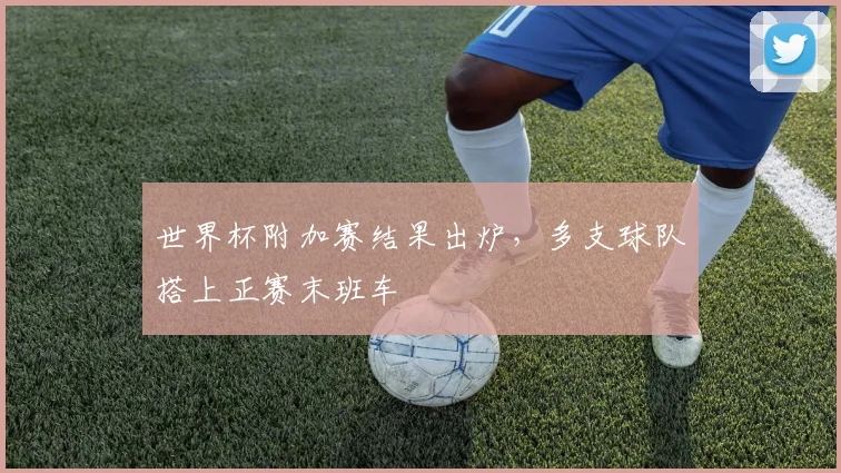 世界杯附加赛结果出炉，多支球队搭上正赛末班车