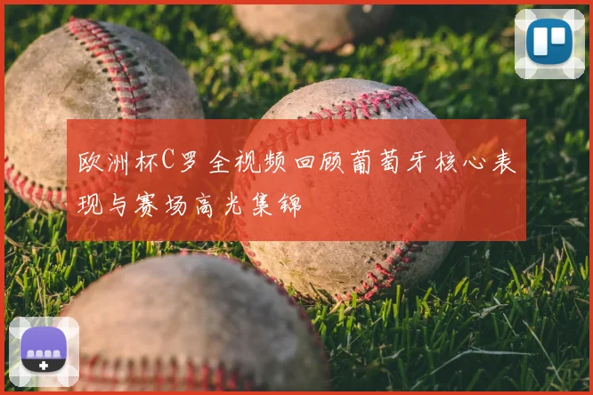 欧洲杯C罗全视频回顾葡萄牙核心表现与赛场高光集锦