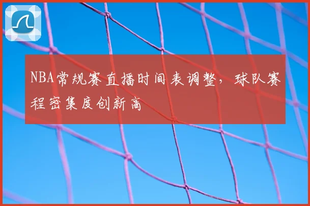 NBA常规赛直播时间表调整，球队赛程密集度创新高