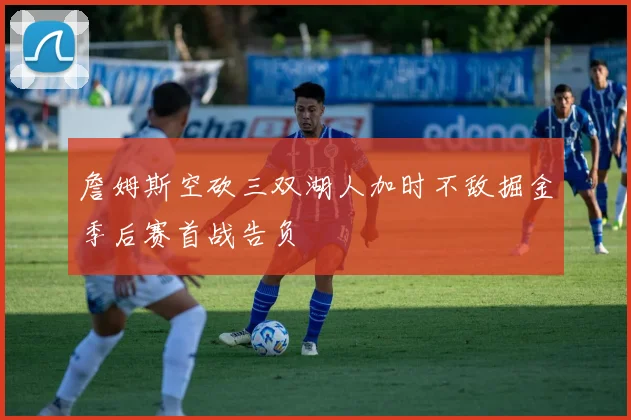 詹姆斯空砍三双湖人加时不敌掘金季后赛首战告负