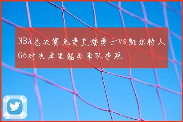 NBA总决赛免费直播勇士vs凯尔特人G6对决库里能否率队夺冠