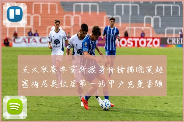 五大联赛冬窗新援身价榜揭晓英超塞梅尼奥位居第一西甲卢克曼紧随其后
