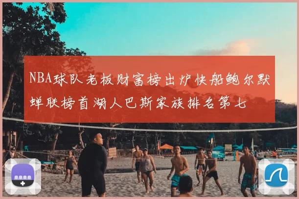 NBA球队老板财富榜出炉快船鲍尔默蝉联榜首湖人巴斯家族排名第七