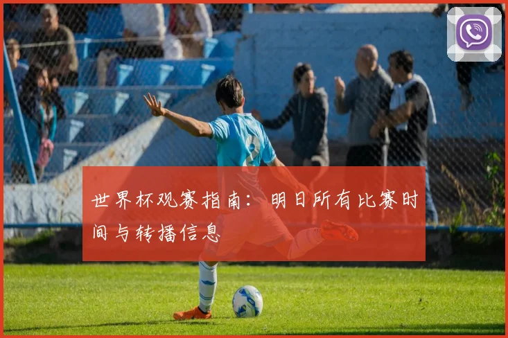 世界杯观赛指南:明日所有比赛时间与转播信息
