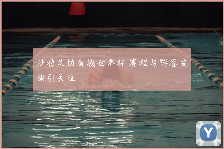 沙特足协备战世界杯 赛程与阵容安排引关注
