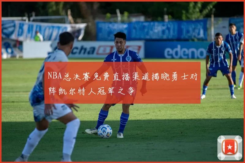 NBA总决赛免费直播渠道揭晓勇士对阵凯尔特人冠军之争