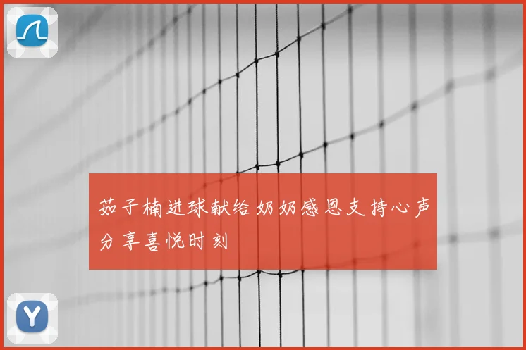 茹子楠进球献给奶奶感恩支持心声分享喜悦时刻