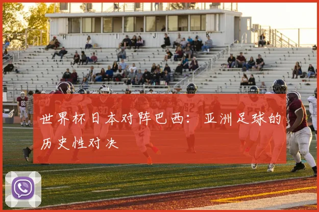 世界杯日本对阵巴西：亚洲足球的历史性对决