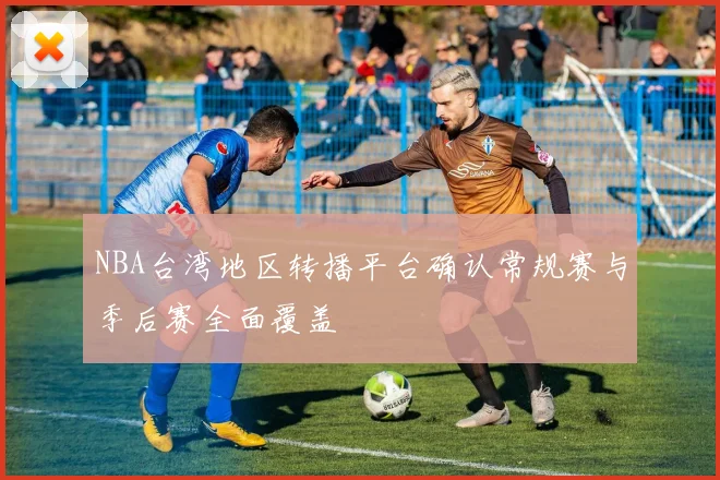 NBA台湾地区转播平台确认常规赛与季后赛全面覆盖
