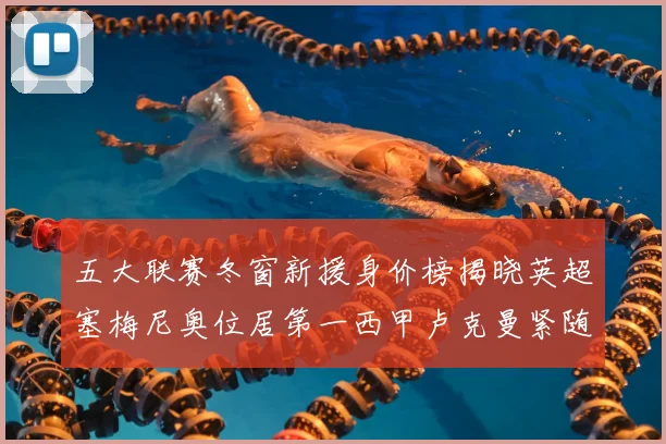 五大联赛冬窗新援身价榜揭晓英超塞梅尼奥位居第一西甲卢克曼紧随其后