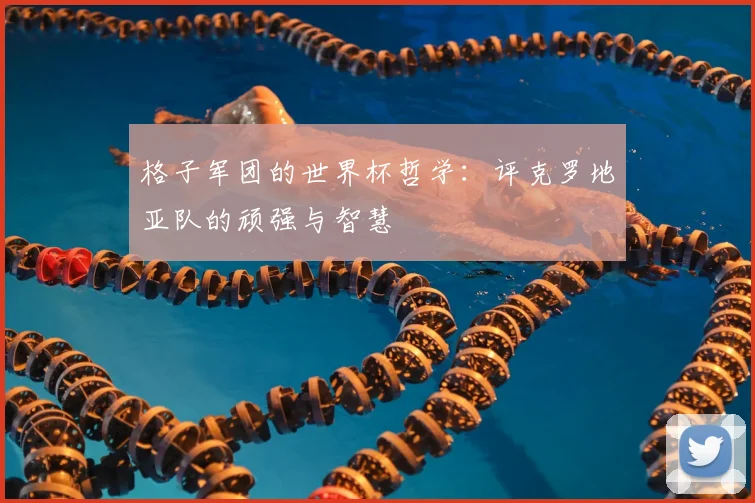 格子军团的世界杯哲学：评克罗地亚队的顽强与智慧