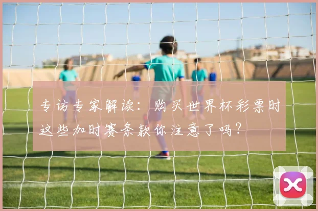 专访专家解读:购买世界杯彩票时这些加时赛条款你注意了吗?