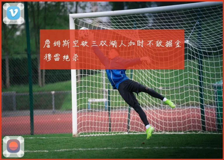 詹姆斯空砍三双湖人加时不敌掘金穆雷绝杀
